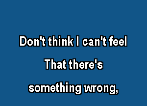 Don't think I can't feel
That there's

something wrong,