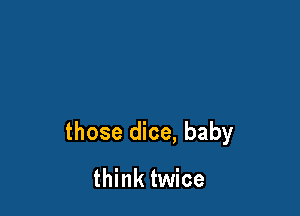 those dice, baby

think twice