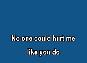 No one could hurt me

like you do