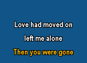 Love had moved on

left me alone

Then you were gone