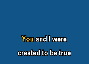 You and l were

created to be true