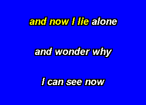 and now I lie alone

and wonder why

I can see now