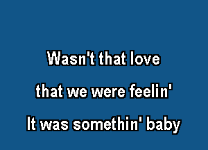 Wasn't that love

that we were feelin'

It was somethin' baby