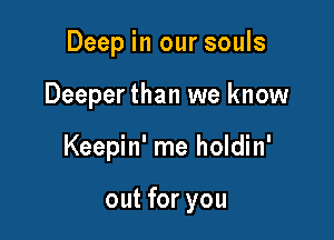 Deep in our souls

Deeper than we know

Keepin' me holdin'

out for you