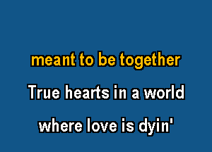 meant to be together

True hearts in a world

where love is dyin'