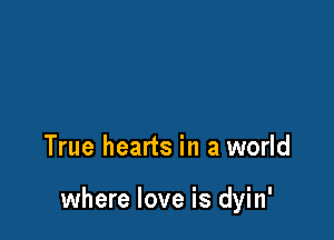 True hearts in a world

where love is dyin'