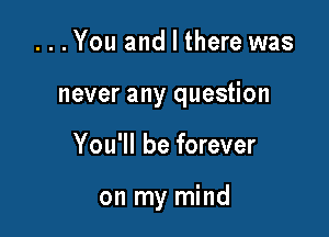 ...You and I there was
never any question

You'll be forever

on my mind