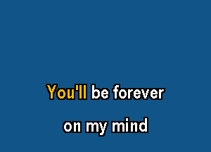 You'll be forever

on my mind