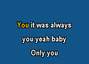 You it was always

you yeah baby

Only you