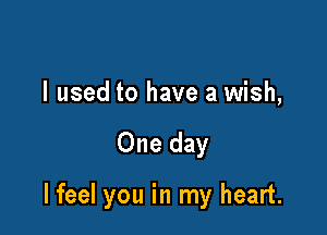 I used to have a wish,

One day

I feel you in my heart.