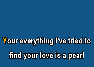 Your everything I've tried to

find your love is a pearl