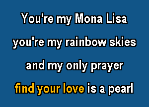 You're my Mona Lisa
you're my rainbow skies

and my only prayer

find your love is a pearl