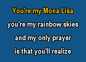 You're my Mona Lisa

you're my rainbow skies

and my only prayer

is that you'll realize