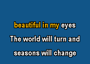beautiful in my eyes

The world will turn and

seasons will change