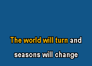 The world will turn and

seasons will change