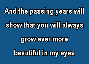 And the passing years will
show that you will always

QFOW ever more

beautiful in my eyes
