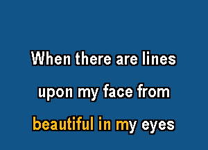 When there are lines

upon my face from

beautiful in my eyes