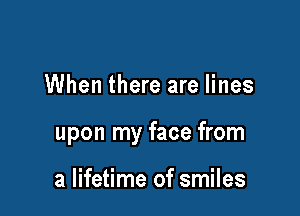 When there are lines

upon my face from

a lifetime of smiles