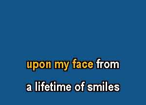 upon my face from

a lifetime of smiles