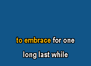 to embrace for one

long last while