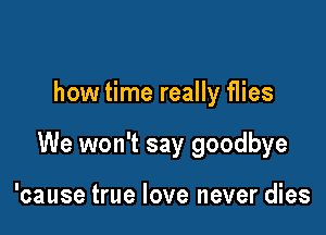 how time really flies

We won't say goodbye

'cause true love never dies