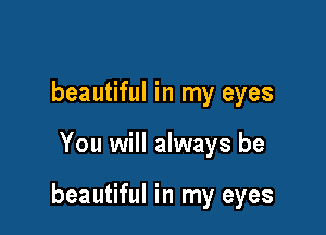 beautiful in my eyes

You will always be

beautiful in my eyes