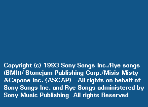 Copyright (c) 1993 Sony Songs lncJ'Hve songs
(BMIDI Stonejam Publishing CoerMisis Misty
BaCapone Inc. (ASCAP) All rights on behalf of
Sony Songs Inc. and Rye Songs administered by
Sony Music Publishing All rights Reserved