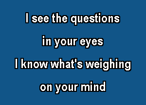 I see the questions

in your eyes

I know what's weighing

on your mind