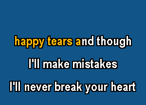 happy tears and though

I'll make mistakes

I'll never break your heart