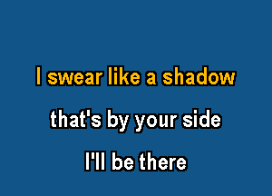 I swear like a shadow

that's by your side
I'll be there