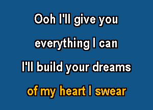 Ooh I'll give you

everything I can

I'll build your dreams

of my heart I swear