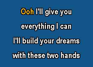 Ooh I'll give you

everything I can

I'll build your dreams

with these two hands