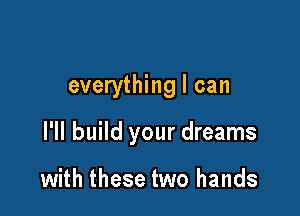 everything I can

I'll build your dreams

with these two hands