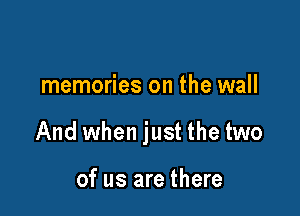 memories on the wall

And when just the two

of us are there