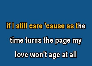 ifl still care 'cause as the

time turns the page my

love won't age at all