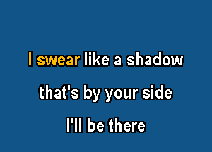 I swear like a shadow

that's by your side
I'll be there