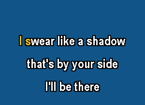 I swear like a shadow

that's by your side
I'll be there