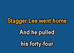 Stagger Lee went home

And he pulled

his forty-four