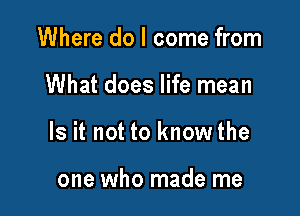 Where do I come from

What does life mean

Is it not to know the

one who made me
