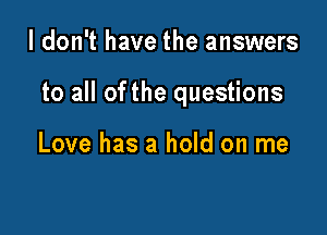 I don't have the answers

to all ofthe questions

Love has a hold on me