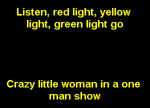 Listen, red light, yellow
light, green light go

Crazy little woman in a one
man show