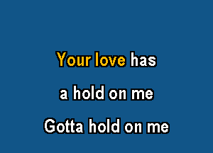 Your love has

a hold on me

Gotta hold on me