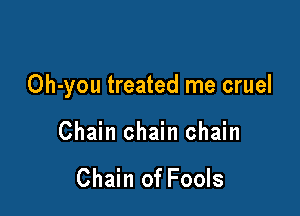 Oh-you treated me cruel

Chain chain chain

Chain of Fools