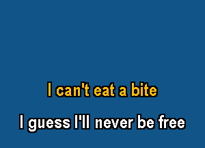 I can't eat a bite

I guess I'll never be free