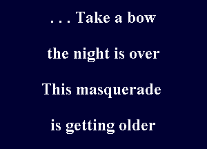 . . . Take a bow

the night is over

This masquerade

is getting older