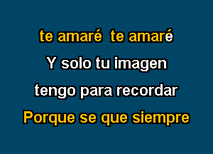 te amariz te amarie
Y solo tu imagen

tengo para recordar

Porque se que siempre

g