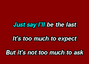Just say I'll be the last

It's too much to expect

But it's not too much to ask