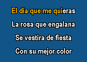 El dia que me quieras
La rosa que engalana

Se vestira de fiesta

Con su mejor color