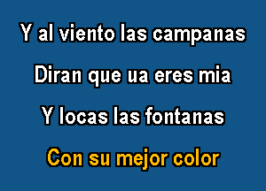 Y al viento las campanas

Diran que ua eres mia

Y Iocas las fontanas

Con su mejor color