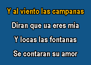 Y al viento las campanas

Diran que ua eres mia

Y Iocas las fontanas

Se contaran su amor